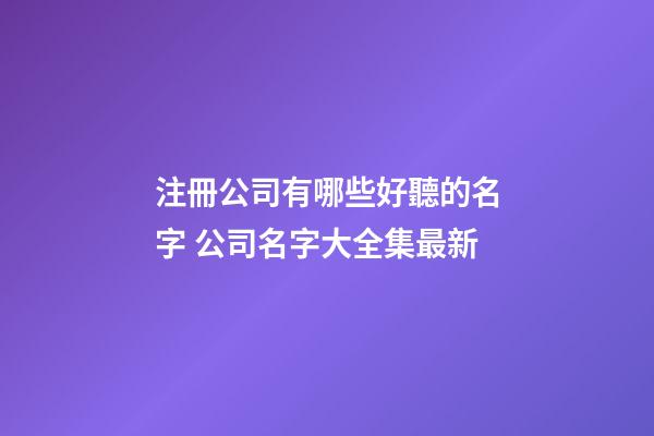 注冊公司有哪些好聽的名字 公司名字大全集最新-第1張-公司起名-玄機派